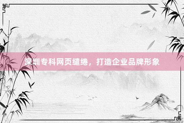 深圳专科网页缱绻，打造企业品牌形象