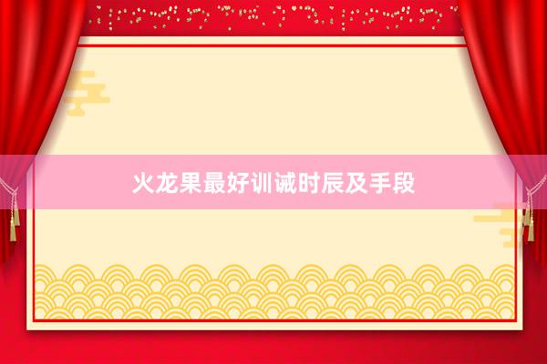 火龙果最好训诫时辰及手段