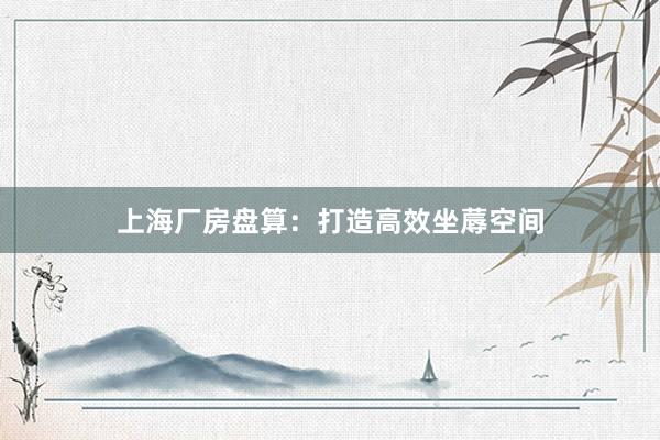 上海厂房盘算：打造高效坐蓐空间